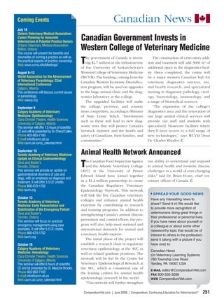 Coming Events                                                          Canadian News
July 16
Ontario Veterinary Medical Association:
Career Planning for Associate
Veterinarians & Potential Practice Owners
                                                 Canadian Government Invests in
Ontario Veterinary Medical Association
Milton, Ontario
This course will present the beneﬁts and
                                                 Western College of Veterinary Medicine
downsides of owning a practice as well as
                                                 T
                                                    he government of Canada is invest-              The construction of a two-story addi-
the practical aspects of practice ownership.        ing $2.7 million in the infrastructure      tion and basement will add 3000 m2 of
Web www.ovma.info/Meetings/
                                                 of the University of Saskatchewan’s            additional space to the diagnostics facil-
August 8–13                                      Western College of Veterinary Medicine         ity. Once completed, the centre will
World Association for the Advancement            (WCVM). The funding, coming from the           be a major western Canadian hub for
of Veterinary Parasitology: 22nd                 Canadian Western Economic Diversiﬁca-          veterinary diagnostics services, ani-
International Conference
Calgary, Alberta                                 tion program, will be used on upgrades         mal health research, and specialized
This conference will discuss current issues      to the large animal clinic and the diag-       training in diagnostic pathology, virol-
in parasitology.                                 nostics laboratory at the college.             ogy, bacteriology, immunology, and
Web waavp.org                                       The upgraded facilities will make           a range of biomedical sciences.
September 9                                      the college, province, and country                 “The expansion of the college’s
Calgary Academy of Veterinary                    more competitive, according to Minister        diagnostics area and the renovation of
Medicine: Ophthalmology                          of State Lynne Yelich. “Investments            our large animal clinical services will
Clara Christie Theatre, Health Sciences          such as these will lead to new diag-           provide our staff and students with
University of Calgary, Alberta
This seminar will offer 1.5 hours of scientiﬁc   nostic tests that will protect Canada’s        specialized, biosecure facilities where
CE and will be presented by Dr. Cheryl Cullen.   livestock industry and the health and          they’ll have access to a full range of
Phone 403-863-7160                               safety of Canadians, their families, and       new technologies,” says WCVM Dean
E-mail info@cavm.ab.ca                           communities.”                                  Dr. Charles Rhodes.
Web cavm.ab.ca/ce_calendar.html

September 15
Toronto Academy of Veterinary Medicine:          Animal Health Network Announced
Update on Clinical Gastroenterology

                                                 T
Dave and Buster’s                                   he Canadian Food Inspection Agency          our ability to understand and respond
Toronto, Ontario                                    and the Atlantic Veterinary College         to animal health and zoonotic disease
This seminar will provide an update on           (AVC) at the University of Prince              challenges in a world of ever-changing
gastrointestinal disorders of cats and           Edward Island have joined together             risks,” said Dr. Brian Evans, chief vet-
dogs, with an emphasis on diagnosis and
treatment. It will offer 5.5 CE credits.         in a $1.2-million partnership to create        erinary ofﬁcer of Canada.
Phone 800-670-1702                               the Canadian Regulatory Veterinary
Web tavm.org                                     Epidemiology Network. This network
                                                 will link the ﬁve Canadian veterinary              SPREAD YOUR GOOD NEWS
October 13                                                                                        Have any interesting news to
Toronto Academy of Veterinary                    colleges and enhance animal health
                                                 expertise by contributing to research            share? Send it in! We would like
Medicine: Early Resuscitation and
Stabilization of the Emergency Patient           and training programs. In addition to            to provide more recognition of
Dave and Buster’s                                                                                 veterinarians doing great things in
                                                 strengthening Canada’s animal disease
Toronto, Ontario                                                                                  their professional or personal lives.
This seminar will focus on practical             prevention and control efforts, the pro-
                                                                                                  If you have news about yourself or
emergency management using case                  gram will also help meet national and            a colleague or about some other
examples. It will offer 5.5 CE credits.          international demands for animal and             newsworthy topic that would be of
Phone 800-670-1702                               veterinary health experts.                       interest to others in the profession,
Web tavm.org
                                                    The initial phase of the project will         send it (along with a picture if you
October 18                                       establish a research chair in regulatory         have one) to:
Calgary Academy of Veterinary                    veterinary epidemiology at the AVC as
Medicine: Hematology                                                                              Canadian News
                                                 well as related graduate positions. The          c/o Veterinary Learning Systems
Clara Christie Theatre, Health Sciences
                                                 network will be led by the Centre for            780 Township Line Road
University of Calgary, Alberta
This seminar will offer 6 hours of scientiﬁc     Veterinary Epidemiological Research at           Yardley, PA 19067 USA
                                                                                                                   ,
CE and be presented by Dr. Marjorie Brooks.      the AVC, which is considered one of
                                                                                                  E-MAIL editor@CompendiumVet.com
Phone 403-863-7160                               the leading centres for animal health
E-mail info@cavm.ab.ca                                                                            FAX 800-556-3288
                                                 epidemiologic research in the world.             WEB CompendiumVet.com
Web cavm.ab.ca/ce_calendar.html
                                                    “This network will further strengthen

                                                  CompendiumVet.com | June 2009 | Compendium: Continuing Education for Veterinarians®   251
 