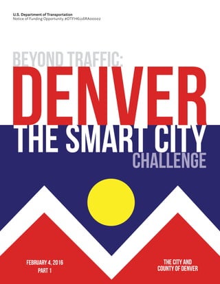 BEYOND TRAFFIC:
CHALLENGE
THE SMART CITY
DENVER
The City and
County of Denver
U.S. Department of Transportation
Notice of Funding Opportunity #DTFH6116RA00002
FEBRUARY 4, 2016
PART 1
 