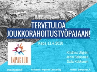 www.impactor.fi Facebook: Impactor Consulting Twitter: @impactor_fi
TERVETULOA
JOUKKORAHOITUSTYÖPAJAAN!
Kepa 11.4.2016
Kristiina Ullgrén
Jenni Selosmaa
Saila Kokkonen
 