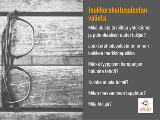 Joukkorahoitusalustan
valinta
Mikä alusta tavoittaa yhteisönne
ja potentiaaliset uudet tukijat?
Joukkorahoitusalusta on ennen
kaikkea markkinapaikka
Minkä tyyppisen kampanjan
haluatte tehdä?
Kuinka alusta toimii?
Miten maksaminen tapahtuu?
Mitä kuluja?
 