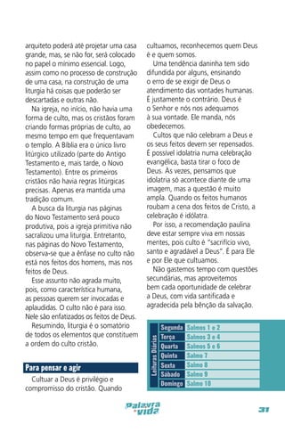 Para pensar e agir
Cultuar a Deus é privilégio e
compromisso do cristão. Quando

cultuamos, reconhecemos quem Deus
é e quem somos.
Uma tendência daninha tem sido
difundida por alguns, ensinando
o erro de se exigir de Deus o
atendimento das vontades humanas.
É justamente o contrário. Deus é
o Senhor e nós nos adequamos
à sua vontade. Ele manda, nós
obedecemos.
Cultos que não celebram a Deus e
os seus feitos devem ser repensados.
É possível idolatria numa celebração
evangélica, basta tirar o foco de
Deus. Às vezes, pensamos que
idolatria só acontece diante de uma
imagem, mas a questão é muito
ampla. Quando os feitos humanos
roubam a cena dos feitos de Cristo, a
celebração é idólatra.
Por isso, a recomendação paulina
deve estar sempre viva em nossas
mentes, pois culto é “sacrifício vivo,
santo e agradável a Deus”. É para Ele
e por Ele que cultuamos.
Não gastemos tempo com questões
secundárias, mas aproveitemos
bem cada oportunidade de celebrar
a Deus, com vida santificada e
agradecida pela bênção da salvação.

Leituras Diárias

arquiteto poderá até projetar uma casa
grande, mas, se não for, será colocado
no papel o mínimo essencial. Logo,
assim como no processo de construção
de uma casa, na construção de uma
liturgia há coisas que poderão ser
descartadas e outras não.
Na igreja, no início, não havia uma
forma de culto, mas os cristãos foram
criando formas próprias de culto, ao
mesmo tempo em que frequentavam
o templo. A Bíblia era o único livro
litúrgico utilizado (parte do Antigo
Testamento e, mais tarde, o Novo
Testamento). Entre os primeiros
cristãos não havia regras litúrgicas
precisas. Apenas era mantida uma
tradição comum.
A busca da liturgia nas páginas
do Novo Testamento será pouco
produtiva, pois a igreja primitiva não
sacralizou uma liturgia. Entretanto,
nas páginas do Novo Testamento,
observa-se que a ênfase no culto não
está nos feitos dos homens, mas nos
feitos de Deus.
Esse assunto não agrada muito,
pois, como característica humana,
as pessoas querem ser invocadas e
aplaudidas. O culto não é para isso.
Nele são enfatizados os feitos de Deus.
Resumindo, liturgia é o somatório
de todos os elementos que constituem
a ordem do culto cristão.

Segunda
Terça
Quarta
Quinta
Sexta
Sábado
Domingo

Salmos 1 e 2
Salmos 3 e 4
Salmos 5 e 6
Salmo 7
Salmo 8
Salmo 9
Salmo 10

31

 