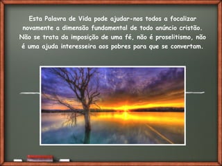 Fai clic per aggiungere del testo
Esta Palavra de Vida pode ajudar-nos todos a focalizar
novamente a dimensão fundamental de todo anúncio cristão.
Não se trata da imposição de uma fé, não é proselitismo, não
é uma ajuda interesseira aos pobres para que se convertam.
 