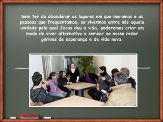 Fai clic per aggiungere del testo
Sem ter de abandonar os lugares em que moramos e as
pessoas que frequentamos, se vivermos entre nós aquela
unidade pela qual Jesus deu a vida, poderemos criar um
modo de viver alternativo e semear ao nosso redor
germes de esperança e de vida nova.
 