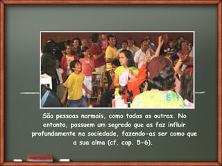 Fai clic per aggiungere del testo
São pessoas normais, como todas as outras. No
entanto, possuem um segredo que as faz influir
profundamente na sociedade, fazendo-as ser como que
a sua alma (cf. cap. 5-6).
 