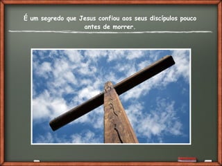 É um segredo que Jesus confiou aos seus discípulos pouco
antes de morrer.
 