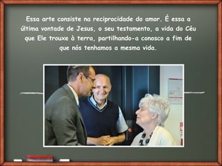 Fai clic per aggiungere del testo
Essa arte consiste na reciprocidade do amor. É essa a
última vontade de Jesus, o seu testamento, a vida do Céu
que Ele trouxe à terra, partilhando-a conosco a fim de
que nós tenhamos a mesma vida.
 