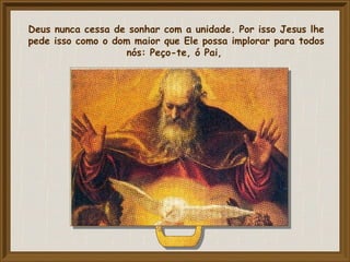 Deus nunca cessa de sonhar com a unidade. Por isso Jesus lhe
pede isso como o dom maior que Ele possa implorar para todos
nós: Peço-te, ó Pai,
 