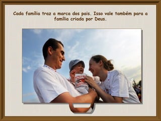 Cada família traz a marca dos pais. Isso vale também para a
família criada por Deus.
 