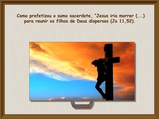 Como profetizou o sumo sacerdote, “Jesus iria morrer (...)
para reunir os filhos de Deus dispersos (Jo 11,52).
 