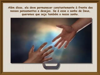 Além disso, ela deve permanecer constantemente à frente dos
nossos pensamentos e desejos. Se é esse o sonho de Deus,
queremos que seja também o nosso sonho.
 