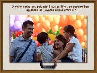 O maior sonho dos pais não é que os filhos se queiram bem,
ajudando-se, vivendo unidos entre si?
 