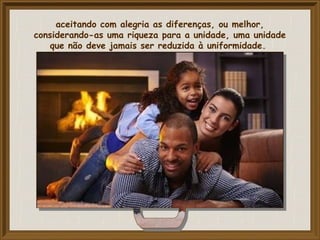 aceitando com alegria as diferenças, ou melhor,
considerando-as uma riqueza para a unidade, uma unidade
que não deve jamais ser reduzida à uniformidade.
 