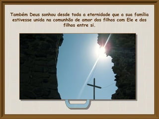 Também Deus sonhou desde toda a eternidade que a sua família
estivesse unida na comunhão de amor dos filhos com Ele e dos
filhos entre si.
 