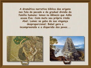 A dramática narrativa bíblica das origens
nos fala do pecado e da gradual divisão da
família humana: lemos no Gênesis que Adão
acusa Eva; Caim mata seu próprio irmão
Abel; Lamec se gaba da sua vingança
desproporcional; Babel gera a
incompreensão e a dispersão dos povos...
 
