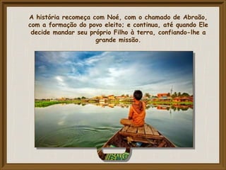 A história recomeça com Noé, com o chamado de Abraão,
com a formação do povo eleito; e continua, até quando Ele
decide mandar seu próprio Filho à terra, confiando-lhe a
grande missão.
 