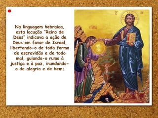 Na linguagem hebraica,
esta locução “Reino de
Deus” indicava a ação de
Deus em favor de Israel,
libertando-o de toda forma
de escravidão e de todo
mal, guiando-o rumo à
justiça e à paz, inundando-
o de alegria e de bem;
 