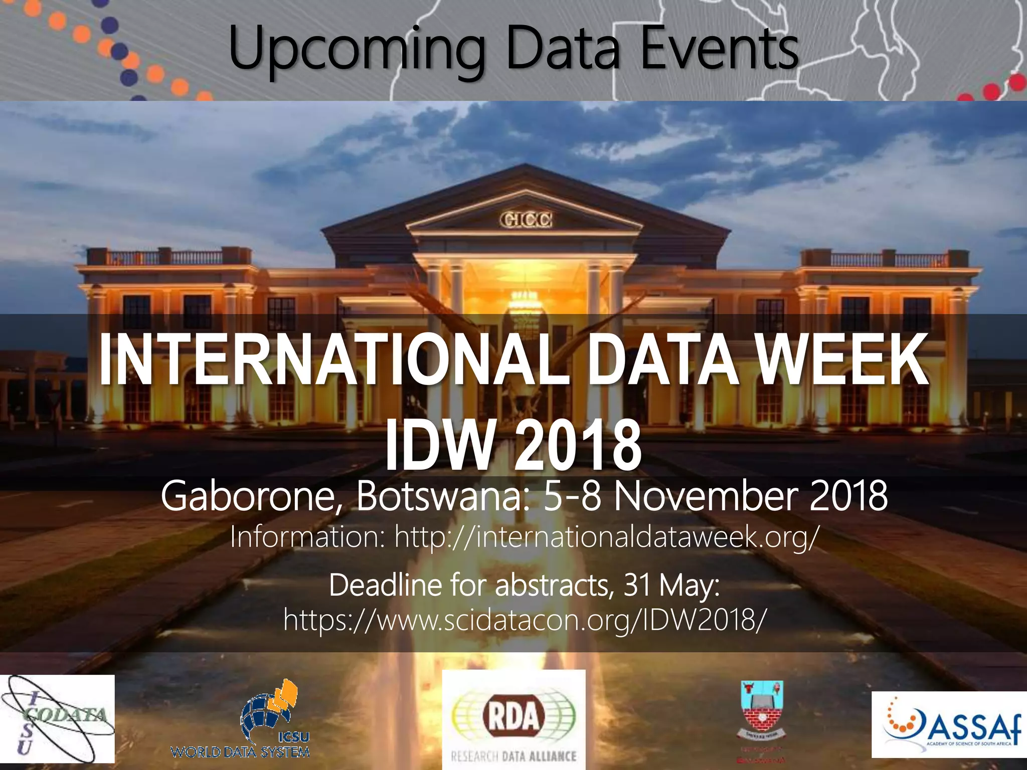 INTERNATIONAL DATA WEEK
IDW 2018
Gaborone, Botswana: 5-8 November 2018
Information: http://internationaldataweek.org/
Deadline for abstracts, 31 May:
https://www.scidatacon.org/IDW2018/
Upcoming Data Events
 