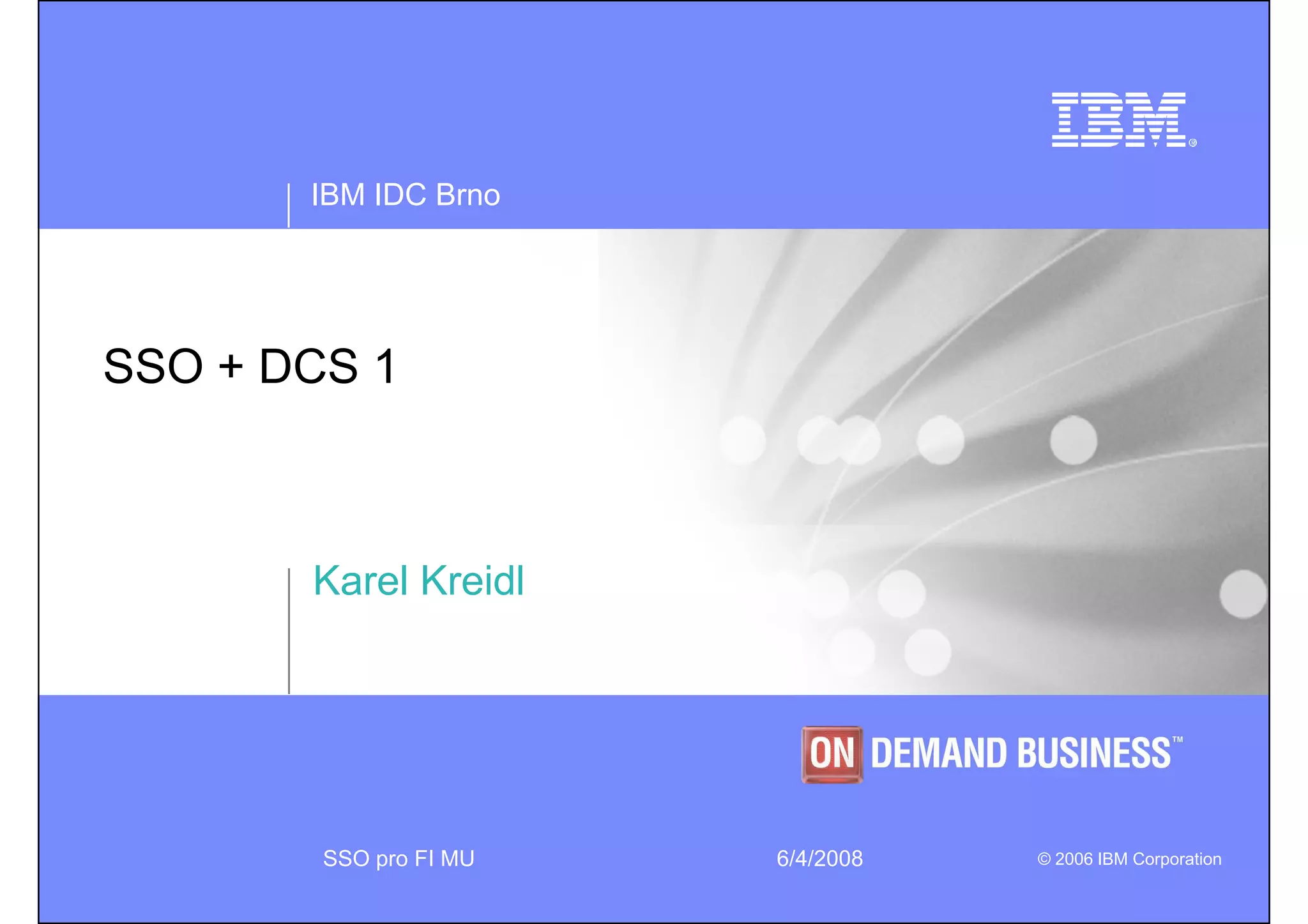 IBM IDC Brno




SSO + DCS 1



       Karel Kreidl




        SSO pro FI MU   6/4/2008   © 2006 IBM Corporation
 
