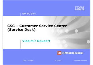 IBM IDC Brno




CSC – Customer Service Center
(Service Desk)


       Vladimír Neudert




       CSC - VUT FIT      2.3.2007   © 2006 IBM Corporation
 