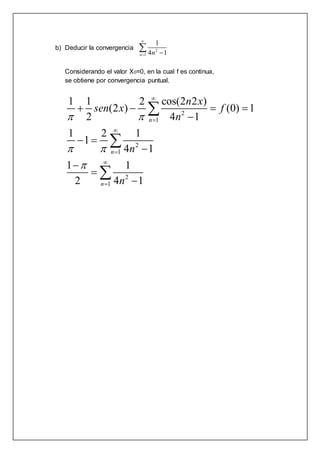 b) Deducir la convergencia 2
1
1
4 1n n

 

Considerando el valor X0=0, en la cual f es continua,
se obtiene por convergencia puntual.
2
1
2
1
2
1
1 1 2 cos(2 2 )
(2 ) (0) 1
2 4 1
1 2 1
1
4 1
1 1
2 4 1
n
n
n
n x
sen x f
n
n
n
 
 







   

 







 