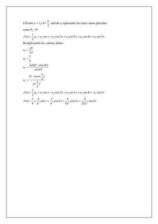 0 1 2 3 4 5
0
0
2
)Tome 1 y b= calcule y represente las cinco suma parciales
2
como b =0
1
( ) cos cos2 cos3 cos4 cos5
2
Remplezando los valores dados:
2
1
8
2 (1 cos )
( )
(1 cos )
2
(
2
n
n
n
b a
f t a a x a x a x a x a x
ab
a
a
ab nb
a
nb
n
a
n






     






2
0 1 2 3 4 5
2 2 2 2
)
1
( ) cos cos2 cos3 cos4 cos5
2
1 4 2 4 4
( ) cos cos2 cos3 cos5
8 9 25
f t a a x a x a x a x a x
f t x x x x
   
     
    
 