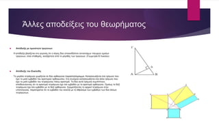 Άλλες αποδείξεις του θεωρήματος
 Απόδειξη με ομοιότητα τριγώνων
Η απόδειξη βασίζεται στο γεγονός ότι ο λόγος δύο οποιονδήποτε αντιστοίχων πλευρών ομοίων
τριγώνων, είναι σταθερός, ανεξάρτητα από το μέγεθος των τριγώνων. (Γεωμετρία Β Λυκείου)
 Απόδειξη του Ευκλείδη
Το μεγάλο τετράγωνο χωρίζεται σε δύο ορθογώνια παραλληλόγραμμα. Κατασκευάζεται ένα τρίγωνο που
έχει το μισό εμβαδόν του αριστερού ορθογωνίου. Στη συνέχεια κατασκευάζεται ένα άλλο τρίγωνο που
έχει το μισό εμβαδόν του τετραγώνου πάνω αριστερά. Τα δύο αυτά τρίγωνα συμπίπτουν,
αποδεικνύοντας ότι το αριστερό τετράγωνο έχει ίσο εμβαδόν με το αριστερό ορθογώνιο. Ομοίως το δεξί
τετράγωνο έχει ίσο εμβαδόν με το δεξί ορθογώνιο. Σχηματίζοντας το αρχικό τετράγωνο στην
υποτείνουσα, παρατηρείται ότι το εμβαδόν του ισούται με το άθροισμα των εμβαδών των δύο άλλων
τετραγώνων.
 