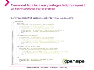 Comment faire face aux piratages téléphoniques ?
Les bonnes pratiques pour se protéger
Comment HEXANET protège ses clients ? (Ex de code OpenSIPS)
| Meetup Telecom Libre | Mardi | 20 Juin | 2017 | 18h-20h |
 