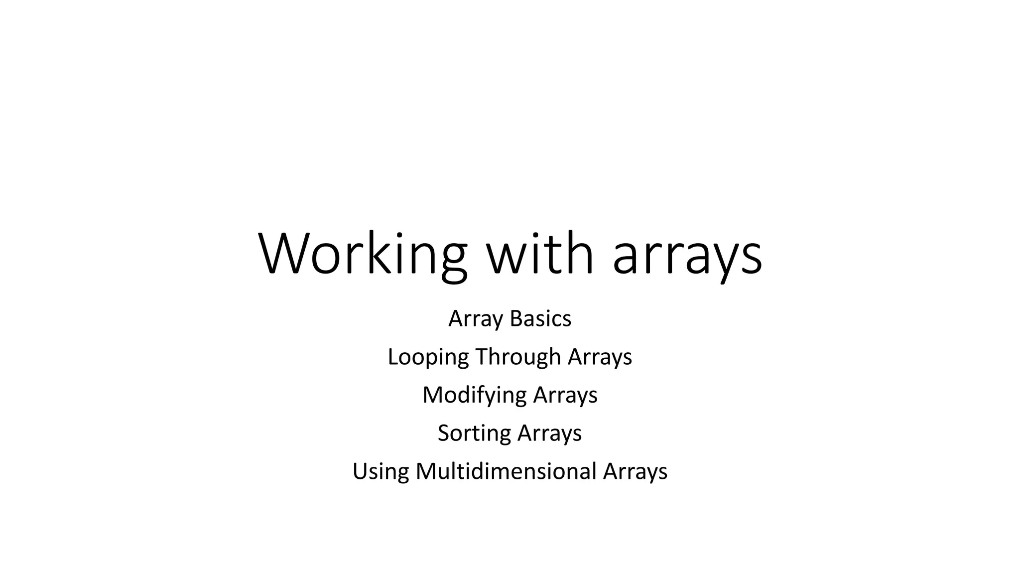 Working with arrays
Array Basics
Looping Through Arrays
Modifying Arrays
Sorting Arrays
Using Multidimensional Arrays
 