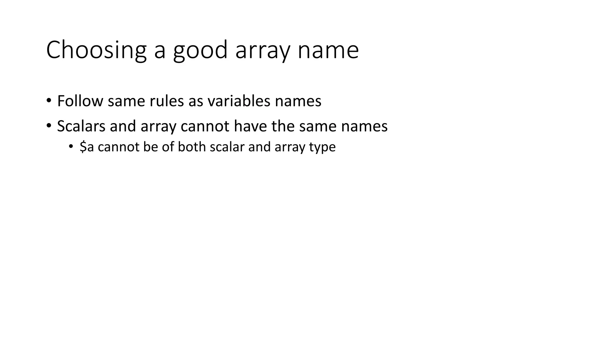 Choosing a good array name
• Follow same rules as variables names
• Scalars and array cannot have the same names
• $a cannot be of both scalar and array type
 