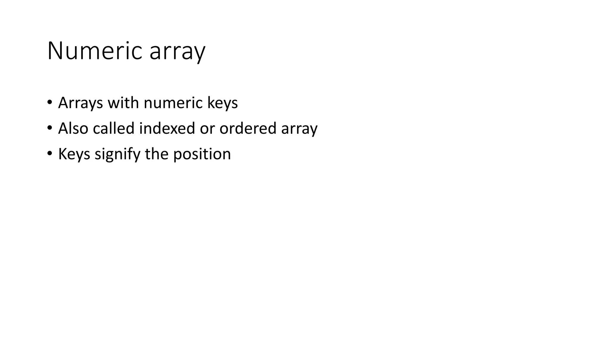 Numeric array
• Arrays with numeric keys
• Also called indexed or ordered array
• Keys signify the position
 