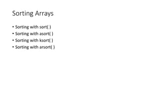 Sorting Arrays
• Sorting with sort( )
• Sorting with asort( )
• Sorting with ksort( )
• Sorting with arsort( )
 