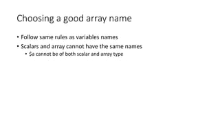 Choosing a good array name
• Follow same rules as variables names
• Scalars and array cannot have the same names
• $a cannot be of both scalar and array type
 