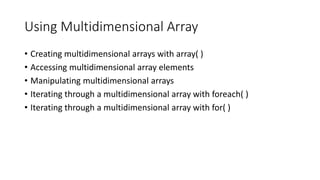 Using Multidimensional Array
• Creating multidimensional arrays with array( )
• Accessing multidimensional array elements
• Manipulating multidimensional arrays
• Iterating through a multidimensional array with foreach( )
• Iterating through a multidimensional array with for( )
 
