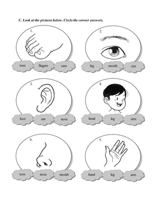 C. Look at the picturesbelow. Circlethe correct answers.
toes fingers ears
1.
leg mouth eye
2.
foot ear nose
3.
head leg arm
4.
toes nose mouth
6.
hand leg arm
5.
 