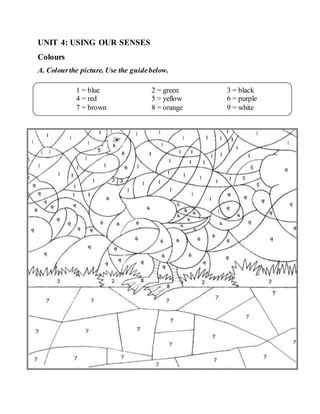 UNIT 4: USING OUR SENSES
Colours
A. Colourthe picture. Use the guidebelow.
1 = blue 2 = green 3 = black
4 = red 5 = yellow 6 = purple
7 = brown 8 = orange 9 = white
 