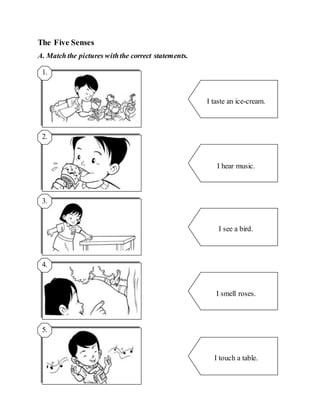 The Five Senses
A. Match the pictures withthe correct statements.
I taste an ice-cream.
I hear music.
I see a bird.
I smell roses.
I touch a table.
1.
2.
3.
4.
5.
 