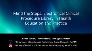 Mind the Steps: Electronical Clinical
Procedure Library in Health
Education and Practice
Renée Schulz1, Takahiro Hara1, Santiago Martinez2
1 Department of Multimedia Engineering, Osaka University (JAPAN)
2Faculty of Health and Sport Science, University of Agder (NORWAY)
 