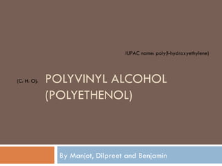 POLYVINYL ALCOHOL (POLYETHENOL)  By Manjot, Dilpreet and Benjamin IUPAC name:  poly(l-hydroxyethylene) (C 2  H 4  O) n 