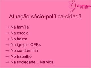 Atuação sócio-política-cidadã
→ Na família
→ Na escola
→ No bairro
→ Na igreja - CEBs
→ No condomínio
→ No trabalho
→ Na sociedade... Na vida
 