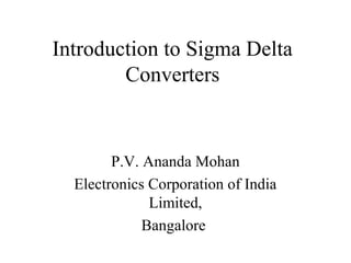 Introduction to Sigma Delta
        Converters


        P.V. Ananda Mohan
  Electronics Corporation of India
              Limited,
             Bangalore
 