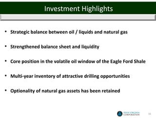 Investment Highlights

• Strategic balance between oil / liquids and natural gas

• Strengthened balance sheet and liquidity

• Core position in the volatile oil window of the Eagle Ford Shale

• Multi-year inventory of attractive drilling opportunities

• Optionality of natural gas assets has been retained


                                                                     16
 
