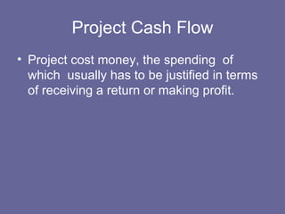 Project Cash Flow Project cost money, the spending  of which  usually has to be justified in terms of receiving a return or making profit. 