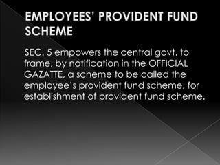 EMPLOYEES’ PROVIDENT FUND SCHEME<br />    SEC. 5 empowers the central govt. to frame, by notification in the OFFICIAL GAZA...