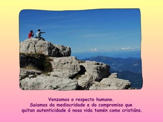 Venzamos o respecto humano.
    Saiamos da mediocridade e do compromiso que
quitan autenticidade á nosa vida tamén como cristiáns.
 