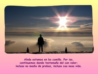 Aínda estamos en bo camiño. Por iso,
    continuemos dando testemuño del con valor;
incluso no medio de probas, incluso coa nosa vida.
 