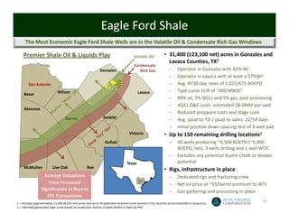 Eagle Ford Shale
      The Most Economic Eagle Ford Shale Wells are in the Volatile Oil & Condensate Rich Gas Windows

    Premier Shale Oil & Liquids Play                                                  Volatile Oil           • 31,400 (≥23,100 net) acres in Gonzales and 
                                                                                                               Lavaca Counties, TX1
                                                                                       Condensate
                                                             Gonzales                     Rich Gas               –     Operator in Gonzales with 83% WI
                                                                                                                 –     Operator in Lavaca with at least a 57%WI1
        San Antonio                                                                                              –     Avg. IP/30‐day rates of 1,025/675 BOEPD
                              Wilson                                                     Lavaca                  –     Type curve EUR of ~400 MBOE2
     Bexar
                                                                                                                 –     89% oil, 5% NGLs and 5% gas, post processing
                                                                                                                 –     4Q11 D&C costs: estimated $8.0MM per well
     Atascosa
                                                                                                                 –     Reduced proppant costs and stage sizes
                                   Karnes                       DeWitt
                                                                                                                 –     Avg. spud‐to‐TD / spud‐to‐sales: 22/54 days
                                                                                                                 –     Initial positive down‐spacing test of 3‐well pad
                                                                                   Victoria                  • Up to 150 remaining drilling locations1
                                                                 Goliad                                          –     40 wells producing ~9,500 BOEPD (~5,900 
                                                                                                                       BOEPD, net), 3 wells drilling and 1 well WOC
                                                                                                                 –     Excludes any potential Austin Chalk or deeper 
                                                                                 Texas                                 potential
     McMullen             Live Oak                  Bee
                                                                                                             • Rigs, infrastructure in place
                    Acreage Valuations                                                                           –     Dedicated rigs and fracturing crew
                      Have Increased                                                                             –     Net oil price at ~$9/barrel premium to WTI
                  Significantly in Recent                                                                        –     Gas gathering and processing in place
                     EFS Transactions
1 – Includes approximately 13,500 (8,025 net) acres and up to 40 potential locations to be earned in the recently announced AMI in Lavaca Co.
                                                                                                                                                                 11
2 – Internally generated type curve based on production history of wells drilled to date by PVA
 
