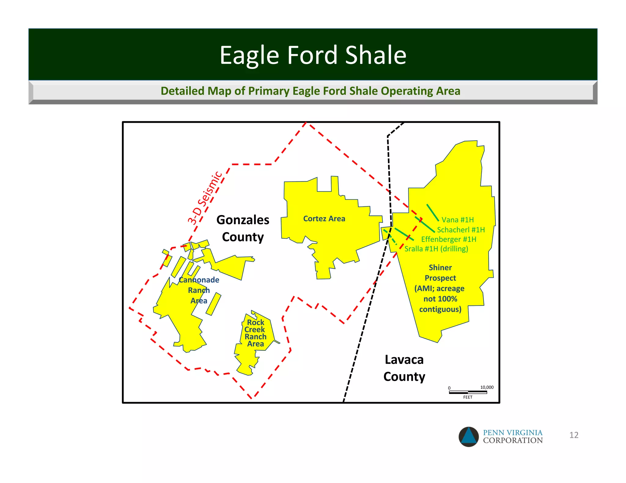 Eagle Ford Shale
Detailed Map of Primary Eagle Ford Shale Operating Area




           Gonzales       Cortez Area                   Vana #1H
                                                       Schacherl #1H
            County                                Effenberger #1H
                                            Sralla #1H (drilling)

                                                 Shiner
   Cannonade                                    Prospect
     Ranch                                    (AMI; acreage 
      Area                                      not 100%
                                               contiguous)
                Rock
               Creek 
               Ranch
                Area

                                        Lavaca
                                        County
                                                        0           10,000

                                                             FEET




                                                                             12
 