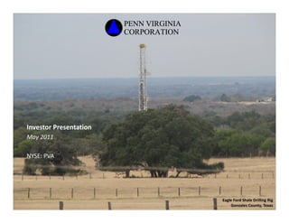 PENN VIRGINIA
                        CORPORATION




Investor Presentation
May 2011

NYSE: PVA




                                        Eagle Ford Shale Drilling Rig
                                            Gonzales County, Texas
 
