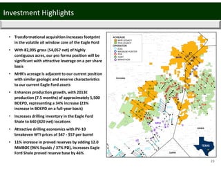 Investment Highlights
23
• Transformational acquisition increases footprint 
in the volatile oil window core of the Eagle Ford 
• With 82,995 gross (54,057 net) of highly 
contiguous acres, our pro forma position will be 
significant with attractive leverage on a per share 
basis
• MHR’s acreage is adjacent to our current position 
with similar geologic and reserve characteristics 
to our current Eagle Ford assets
• Enhances production growth, with 2013E 
production (7.5 months) of approximately 5,500 
BOEPD, representing a 34% increase (23% 
increase in BOEPD on a full‐year basis)
• Increases drilling inventory in the Eagle Ford 
Shale to 640 (420 net) locations
• Attractive drilling economics with PV‐10 
breakeven WTI prices of $47 ‐ $57 per barrel 
• 11% increase in proved reserves by adding 12.0 
MMBOE (96% liquids / 37% PD), increases Eagle 
Ford Shale proved reserve base by 46%
MRO
MHR
PVA
HUNT
EOG
EOG
PVA
Gonzales
Lavaca
DeWitt
ACREAGE
MHR LEGACY
PVA LEGACY
OPERATOR
EOG
MAGNUM HUNTER
PVA
HUNT
MARATHON
 