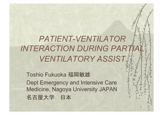 PATIENT-VENTILATOR
INTERACTION DURING PARTIAL
    VENTILATORY ASSIST
 Toshio Fukuoka
 Dept Emergency and Intensive Care
 Medicine, Nagoya University JAPAN

                                     1!
 